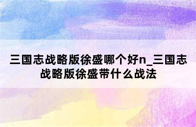 三国志战略版徐盛哪个好n_三国志战略版徐盛带什么战法