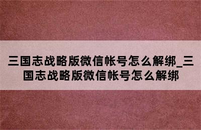 三国志战略版微信帐号怎么解绑_三国志战略版微信帐号怎么解绑