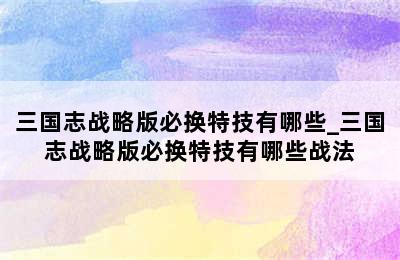 三国志战略版必换特技有哪些_三国志战略版必换特技有哪些战法