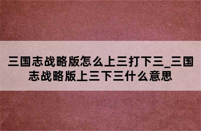 三国志战略版怎么上三打下三_三国志战略版上三下三什么意思