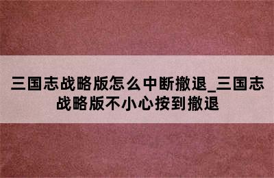 三国志战略版怎么中断撤退_三国志战略版不小心按到撤退