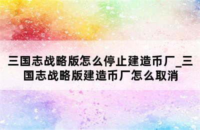 三国志战略版怎么停止建造币厂_三国志战略版建造币厂怎么取消