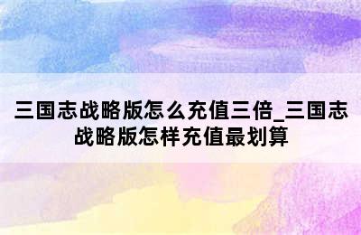 三国志战略版怎么充值三倍_三国志战略版怎样充值最划算