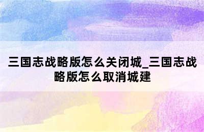 三国志战略版怎么关闭城_三国志战略版怎么取消城建