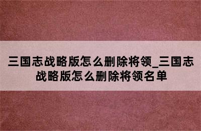 三国志战略版怎么删除将领_三国志战略版怎么删除将领名单