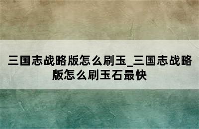 三国志战略版怎么刷玉_三国志战略版怎么刷玉石最快