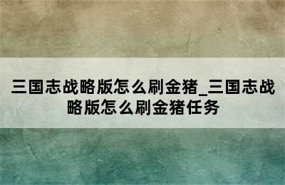 三国志战略版怎么刷金猪_三国志战略版怎么刷金猪任务