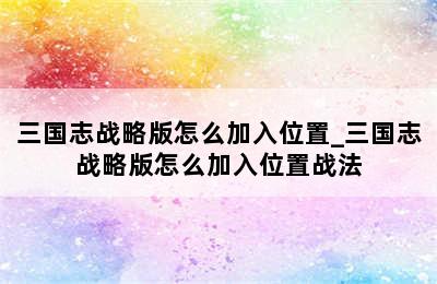 三国志战略版怎么加入位置_三国志战略版怎么加入位置战法