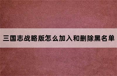 三国志战略版怎么加入和删除黑名单