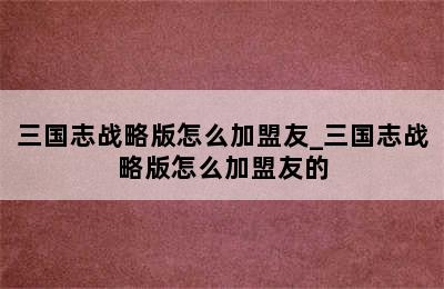 三国志战略版怎么加盟友_三国志战略版怎么加盟友的