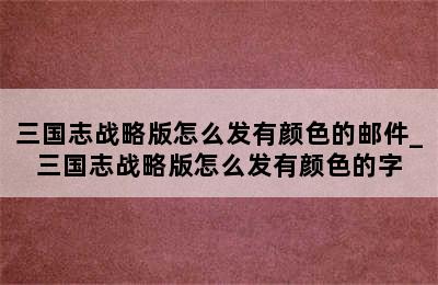 三国志战略版怎么发有颜色的邮件_三国志战略版怎么发有颜色的字