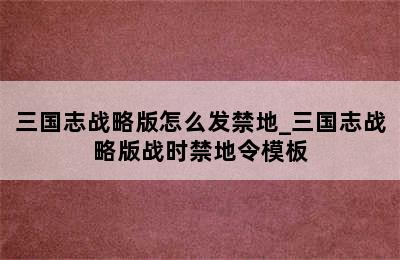 三国志战略版怎么发禁地_三国志战略版战时禁地令模板