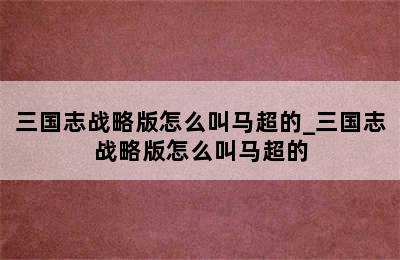 三国志战略版怎么叫马超的_三国志战略版怎么叫马超的