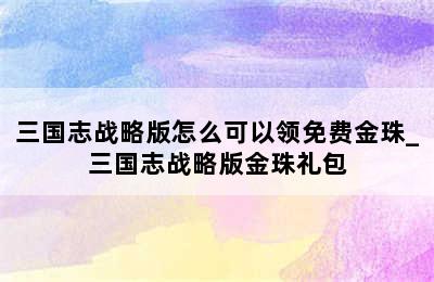 三国志战略版怎么可以领免费金珠_三国志战略版金珠礼包