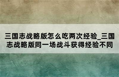 三国志战略版怎么吃两次经验_三国志战略版同一场战斗获得经验不同