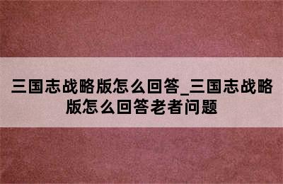 三国志战略版怎么回答_三国志战略版怎么回答老者问题