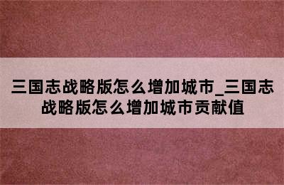 三国志战略版怎么增加城市_三国志战略版怎么增加城市贡献值