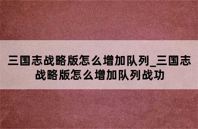 三国志战略版怎么增加队列_三国志战略版怎么增加队列战功