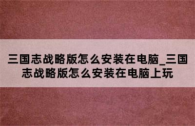 三国志战略版怎么安装在电脑_三国志战略版怎么安装在电脑上玩