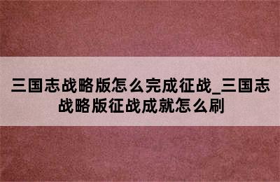 三国志战略版怎么完成征战_三国志战略版征战成就怎么刷