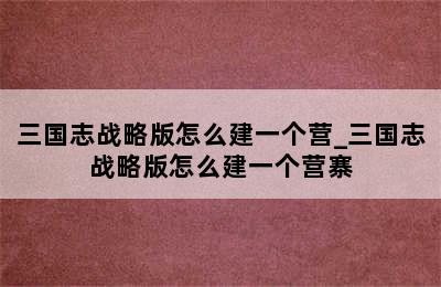 三国志战略版怎么建一个营_三国志战略版怎么建一个营寨