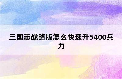 三国志战略版怎么快速升5400兵力