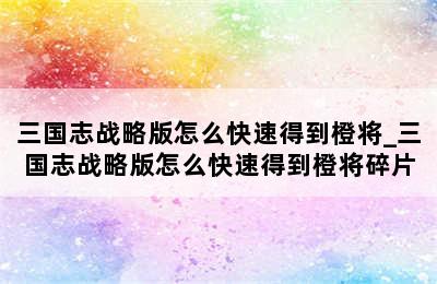 三国志战略版怎么快速得到橙将_三国志战略版怎么快速得到橙将碎片