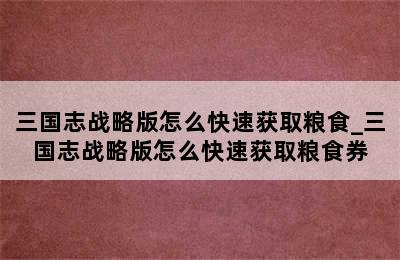 三国志战略版怎么快速获取粮食_三国志战略版怎么快速获取粮食券