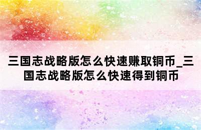 三国志战略版怎么快速赚取铜币_三国志战略版怎么快速得到铜币