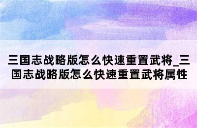 三国志战略版怎么快速重置武将_三国志战略版怎么快速重置武将属性