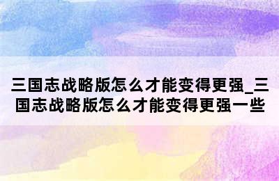 三国志战略版怎么才能变得更强_三国志战略版怎么才能变得更强一些