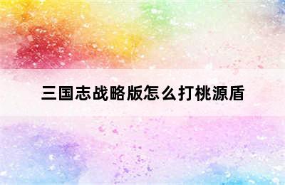 三国志战略版怎么打桃源盾
