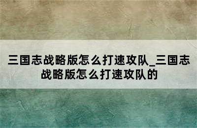 三国志战略版怎么打速攻队_三国志战略版怎么打速攻队的