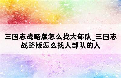 三国志战略版怎么找大部队_三国志战略版怎么找大部队的人