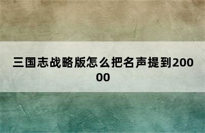 三国志战略版怎么把名声提到20000