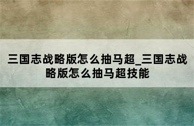 三国志战略版怎么抽马超_三国志战略版怎么抽马超技能