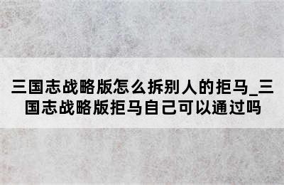 三国志战略版怎么拆别人的拒马_三国志战略版拒马自己可以通过吗