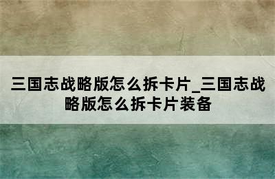 三国志战略版怎么拆卡片_三国志战略版怎么拆卡片装备