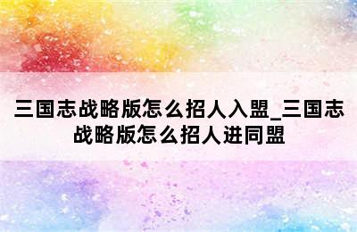 三国志战略版怎么招人入盟_三国志战略版怎么招人进同盟