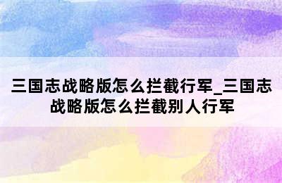 三国志战略版怎么拦截行军_三国志战略版怎么拦截别人行军