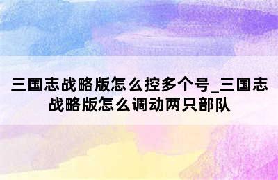 三国志战略版怎么控多个号_三国志战略版怎么调动两只部队