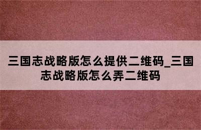 三国志战略版怎么提供二维码_三国志战略版怎么弄二维码