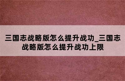 三国志战略版怎么提升战功_三国志战略版怎么提升战功上限