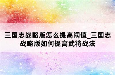 三国志战略版怎么提高阈值_三国志战略版如何提高武将战法