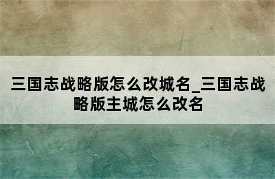 三国志战略版怎么改城名_三国志战略版主城怎么改名