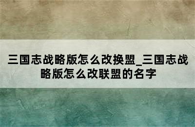 三国志战略版怎么改换盟_三国志战略版怎么改联盟的名字