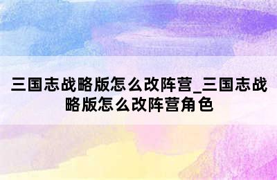 三国志战略版怎么改阵营_三国志战略版怎么改阵营角色