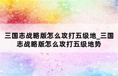 三国志战略版怎么攻打五级地_三国志战略版怎么攻打五级地势