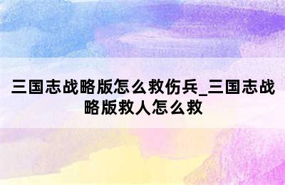 三国志战略版怎么救伤兵_三国志战略版救人怎么救