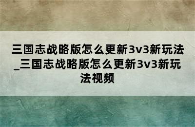 三国志战略版怎么更新3v3新玩法_三国志战略版怎么更新3v3新玩法视频